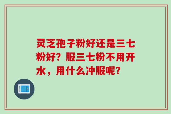 灵芝孢子粉好还是三七粉好?服三七粉不用开水,用什么冲服呢? 灵芝孢子粉好还是三七粉好?服三七粉不用开水,用什么冲服呢?