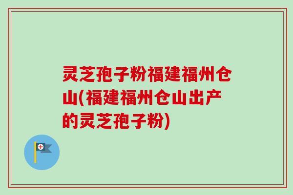 灵芝孢子粉福建福州仓山(福建福州仓山出产的灵芝孢子粉)