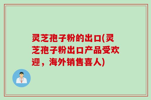灵芝孢子粉的出口(灵芝孢子粉出口产品受欢迎，海外销售喜人)