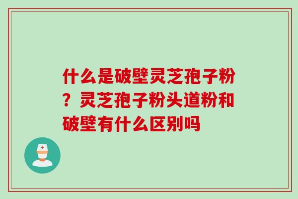 什么是破壁灵芝孢子粉?灵芝孢子粉头道粉和破壁有什么区别吗 什么是破壁灵芝孢子粉?灵芝孢子粉头道粉和破壁有什么区别吗