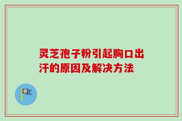 灵芝孢子粉引起胸口出汗的原因及解决方法 灵芝孢子粉引起胸口出汗的原因及解决方法