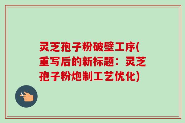 灵芝孢子粉破壁工序(重写后的新标题：灵芝孢子粉炮制工艺优化)