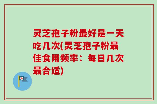 灵芝孢子粉最好是一天吃几次(灵芝孢子粉最佳食用频率：每日几次最合适)