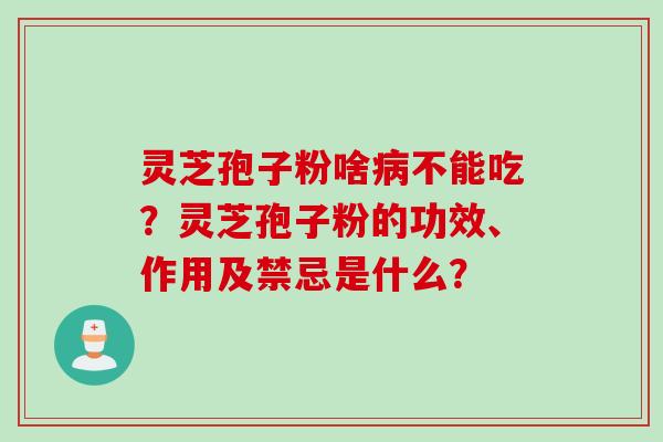 灵芝孢子粉啥病不能吃？灵芝孢子粉的功效、作用及禁忌是什么？