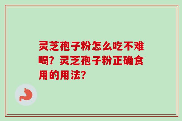 灵芝孢子粉怎么吃不难喝?灵芝孢子粉正确食用的用法? 灵芝孢子粉怎么吃不难喝?灵芝孢子粉正确食用的用法?