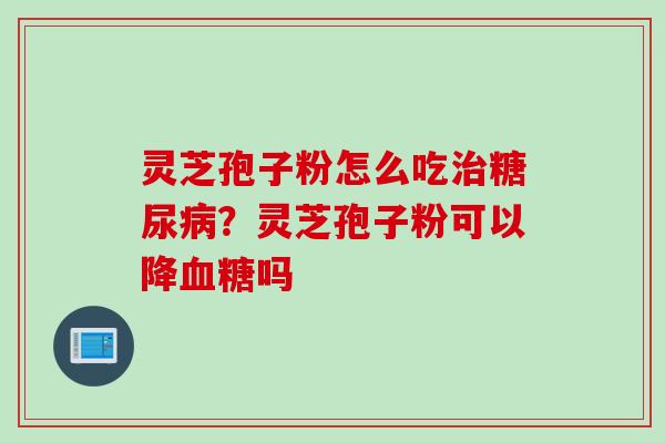灵芝孢子粉怎么吃治糖尿病？灵芝孢子粉可以降血糖吗
