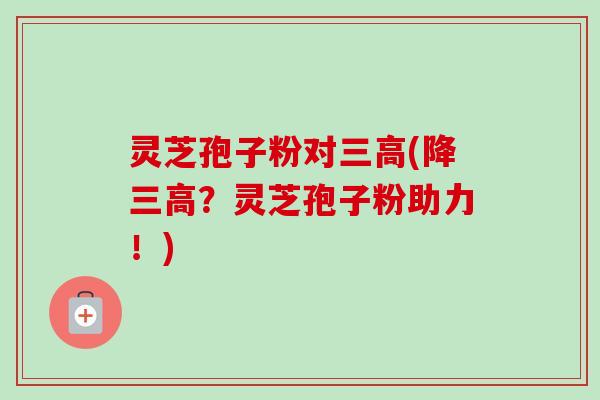 灵芝孢子粉对三高(降三高？灵芝孢子粉助力！)