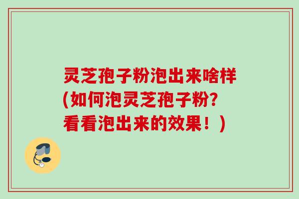 灵芝孢子粉泡出来啥样(如何泡灵芝孢子粉？看看泡出来的效果！)