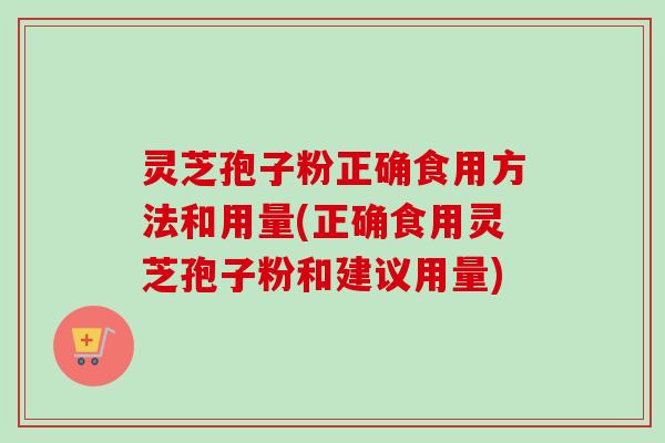灵芝孢子粉正确食用方法和用量(正确食用灵芝孢子粉和建议用量)