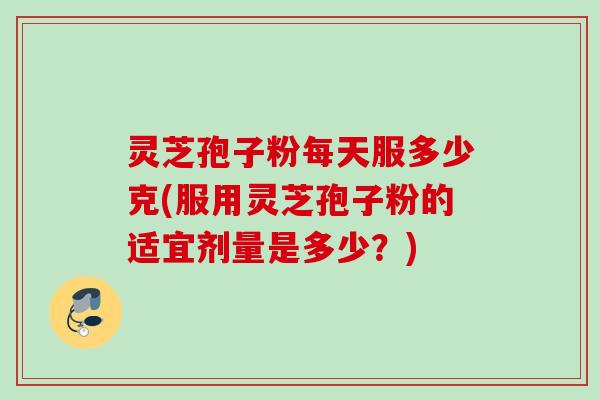灵芝孢子粉每天服多少克(服用灵芝孢子粉的适宜剂量是多少？)