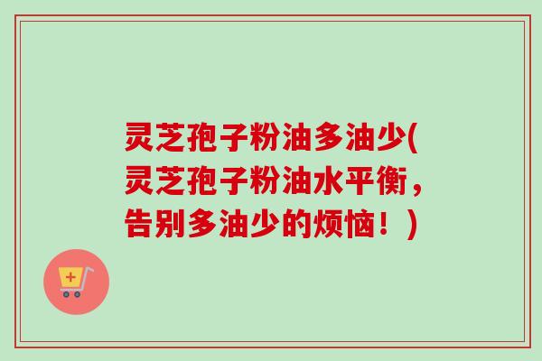 灵芝孢子粉油多油少(灵芝孢子粉油水平衡，告别多油少的烦恼！)