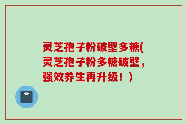 灵芝孢子粉破壁多糖(灵芝孢子粉多糖破壁，强效养生再升级！)
