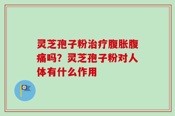 灵芝孢子粉治疗腹胀腹痛吗？灵芝孢子粉对人体有什么作用