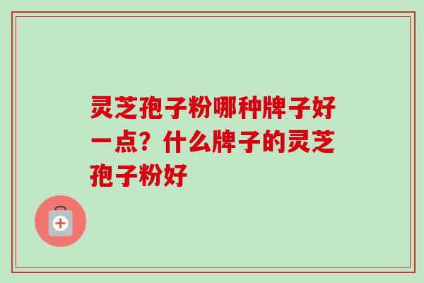 灵芝孢子粉哪种牌子好一点?什么牌子的灵芝孢子粉好 灵芝孢子粉哪种牌子好一点?什么牌子的灵芝孢子粉好