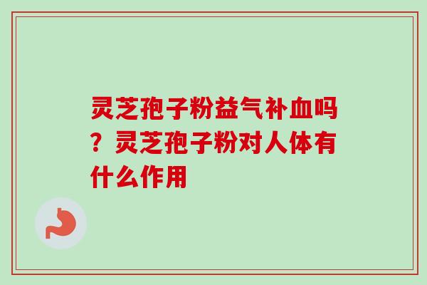 灵芝孢子粉益气补血吗？灵芝孢子粉对人体有什么作用