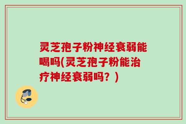 灵芝孢子粉神经衰弱能喝吗(灵芝孢子粉能治疗神经衰弱吗？)