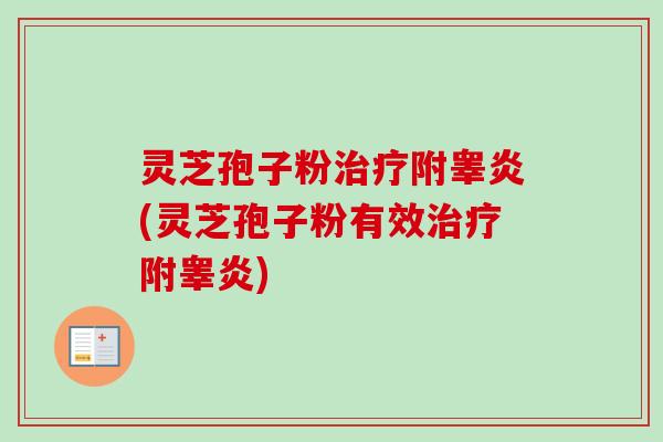 灵芝孢子粉治疗附睾炎(灵芝孢子粉有效治疗附睾炎)