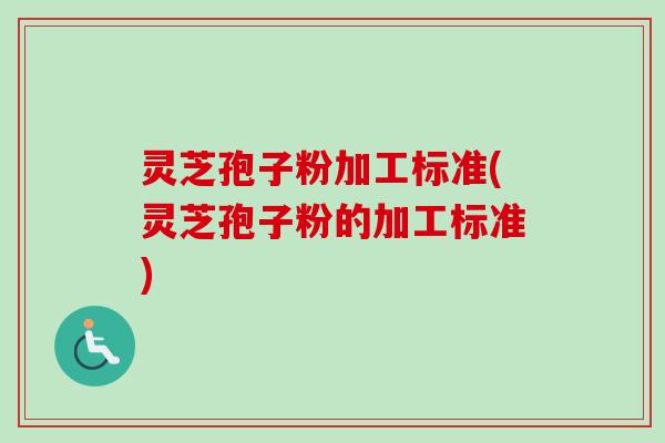 灵芝孢子粉加工标准(灵芝孢子粉的加工标准)