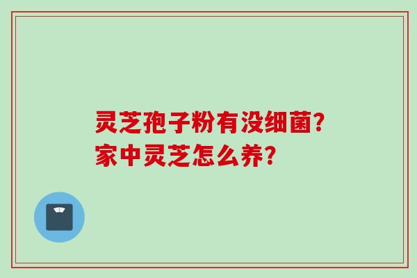 灵芝孢子粉有没?家中灵芝怎么养? 灵芝孢子粉有没?家中灵芝怎么养?