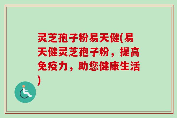 灵芝孢子粉易天健(易天健灵芝孢子粉，提高免疫力，助您健康生活)