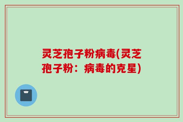 灵芝孢子粉病毒(灵芝孢子粉：病毒的克星)