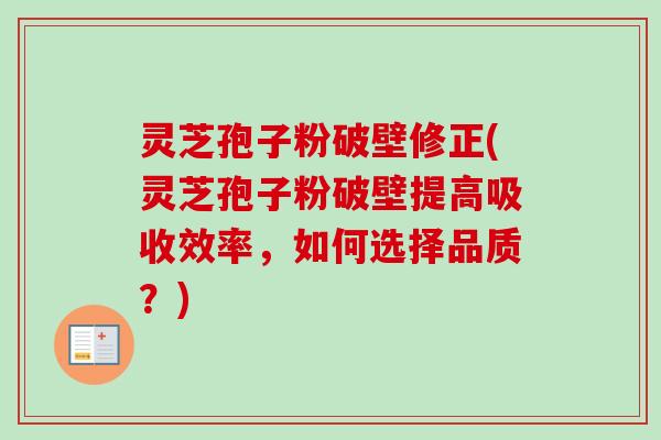 灵芝孢子粉破壁修正(灵芝孢子粉破壁提高吸收效率，如何选择品质？)