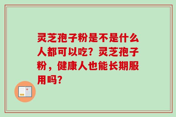 灵芝孢子粉是不是什么人都可以吃？灵芝孢子粉，健康人也能长期服用吗？