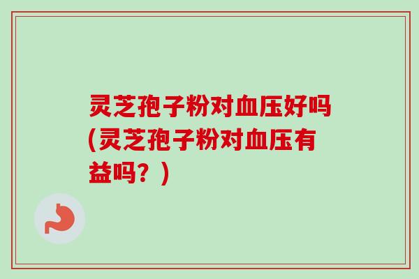 灵芝孢子粉对好吗(灵芝孢子粉对有益吗?) 灵芝孢子粉对好吗(灵芝孢子粉对有益吗?)