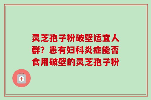 灵芝孢子粉破壁适宜人群？患有妇科炎症能否食用破壁的灵芝孢子粉