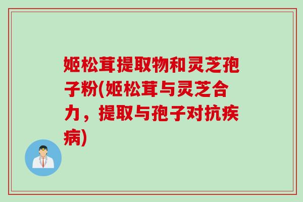 姬松茸提取物和灵芝孢子粉(姬松茸与灵芝合力，提取与孢子对抗疾病)