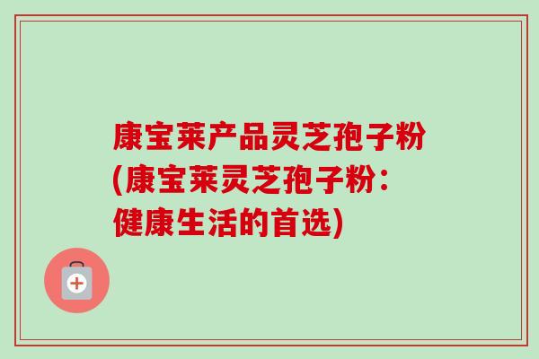 康宝莱产品灵芝孢子粉(康宝莱灵芝孢子粉：健康生活的首选)