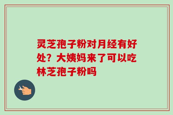灵芝孢子粉对月经有好处？大姨妈来了可以吃林芝孢子粉吗