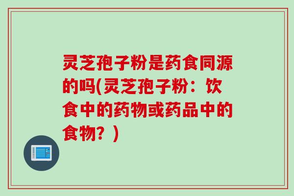 灵芝孢子粉是药食同源的吗(灵芝孢子粉：饮食中的药物或药品中的食物？)