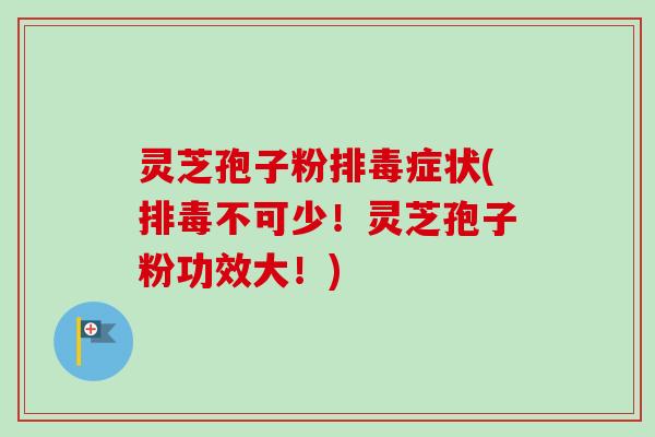 灵芝孢子粉排毒症状(排毒不可少！灵芝孢子粉功效大！)