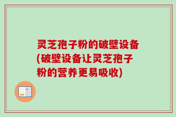 灵芝孢子粉的破壁设备(破壁设备让灵芝孢子粉的营养更易吸收)