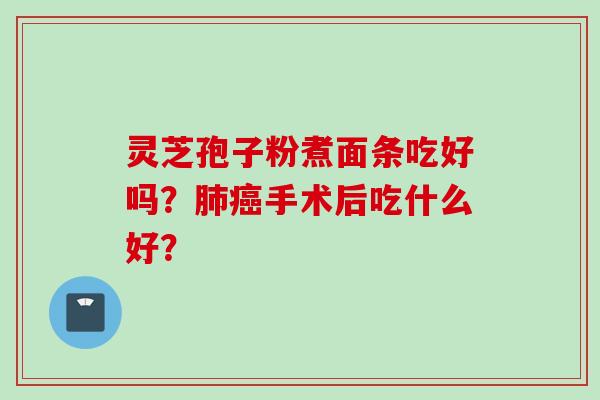 灵芝孢子粉煮面条吃好吗？肺癌手术后吃什么好？