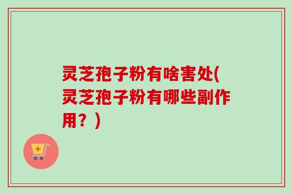 灵芝孢子粉有啥害处(灵芝孢子粉有哪些副作用？)