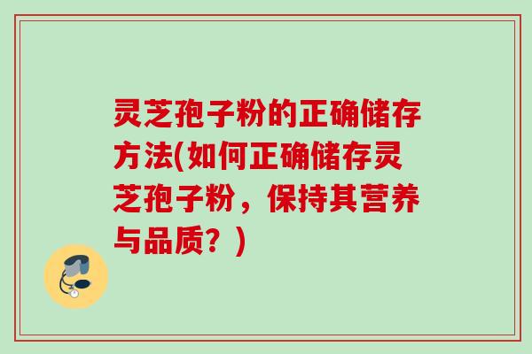 灵芝孢子粉的正确储存方法(如何正确储存灵芝孢子粉，保持其营养与品质？)