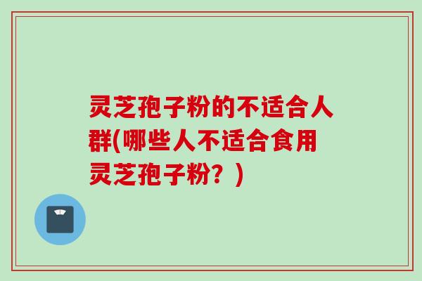 灵芝孢子粉的不适合人群(哪些人不适合食用灵芝孢子粉？)