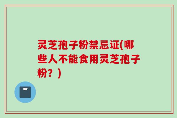 灵芝孢子粉禁忌证(哪些人不能食用灵芝孢子粉？)
