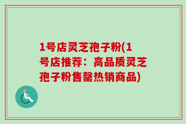 1号店灵芝孢子粉(1号店推荐：高品质灵芝孢子粉售罄热销商品)