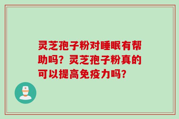 灵芝孢子粉对有帮助吗?灵芝孢子粉真的可以提高免疫力吗? 灵芝孢子粉对有帮助吗?灵芝孢子粉真的可以提高免疫力吗?