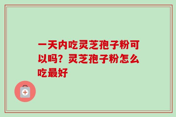 一天内吃灵芝孢子粉可以吗？灵芝孢子粉怎么吃最好