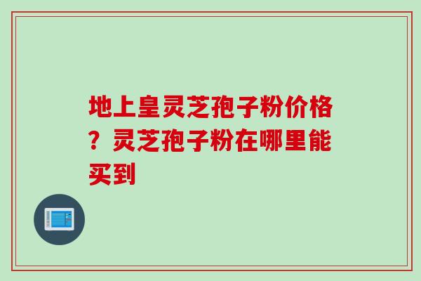 地上皇灵芝孢子粉价格？灵芝孢子粉在哪里能买到
