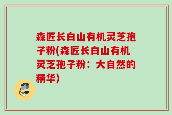 森匠长白山有机灵芝孢子粉(森匠长白山有机灵芝孢子粉：大自然的精华)