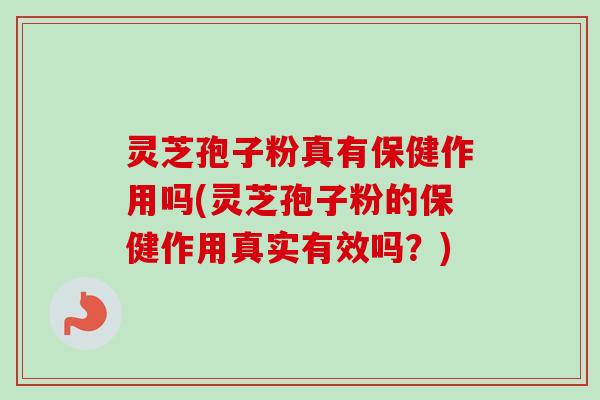 灵芝孢子粉真有保健作用吗(灵芝孢子粉的保健作用真实有效吗？)