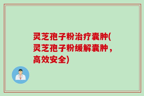 灵芝孢子粉治疗囊肿(灵芝孢子粉缓解囊肿，高效安全)