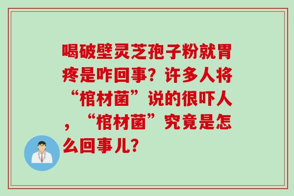 喝破壁灵芝孢子粉就胃疼是咋回事？许多人将“棺材菌”说的很吓人，“棺材菌”究竟是怎么回事儿？