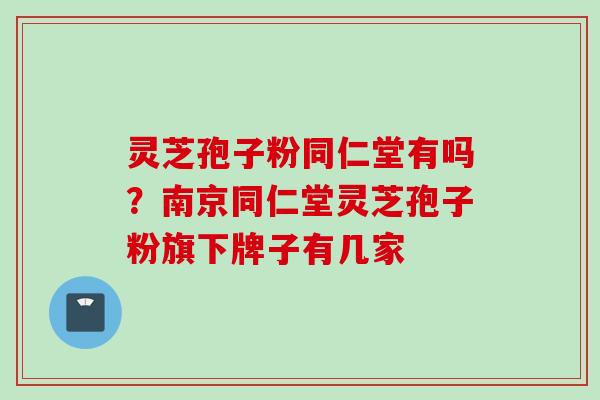 灵芝孢子粉同仁堂有吗？南京同仁堂灵芝孢子粉旗下牌子有几家