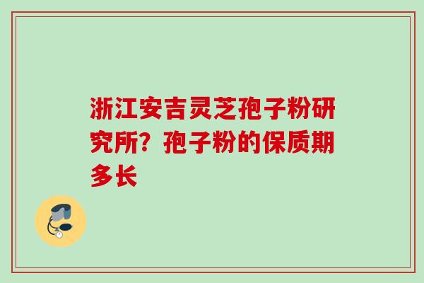 浙江安吉灵芝孢子粉研究所？孢子粉的保质期多长